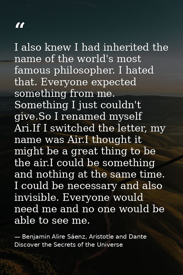 I also knew I had inherited the name of the world's most famous philosopher. I hated that. Everyone expected something f — Benjamin Alire Sáenz, Aristotle and Dante Discover the Secrets of the Universe