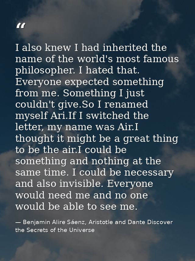 I also knew I had inherited the name of the world's most famous philosopher. I hated that. Everyone expected something f — Benjamin Alire Sáenz, Aristotle and Dante Discover the Secrets of the Universe