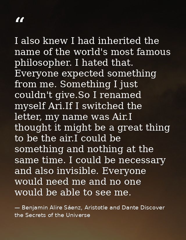 I also knew I had inherited the name of the world's most famous philosopher. I hated that. Everyone expected something f — Benjamin Alire Sáenz, Aristotle and Dante Discover the Secrets of the Universe