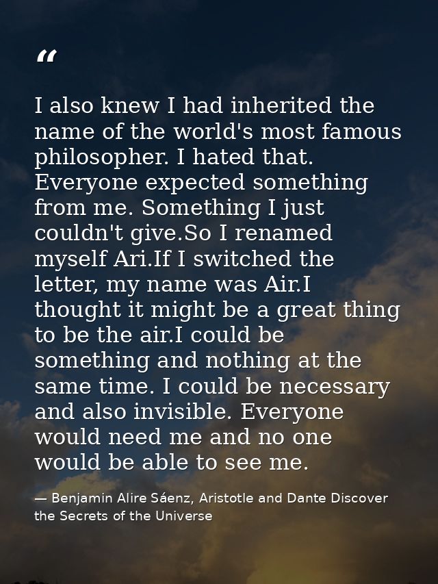 I also knew I had inherited the name of the world's most famous philosopher. I hated that. Everyone expected something f — Benjamin Alire Sáenz, Aristotle and Dante Discover the Secrets of the Universe