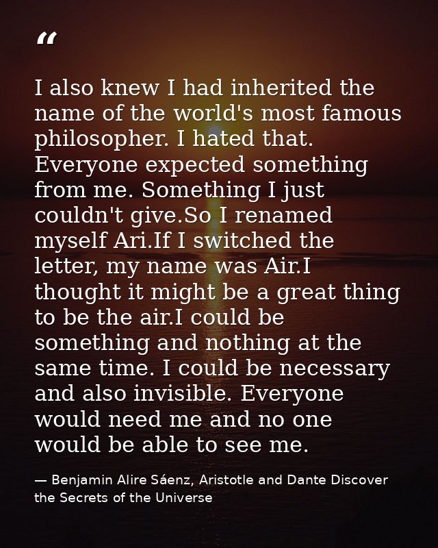 I also knew I had inherited the name of the world's most famous philosopher. I hated that. Everyone expected something f — Benjamin Alire Sáenz, Aristotle and Dante Discover the Secrets of the Universe