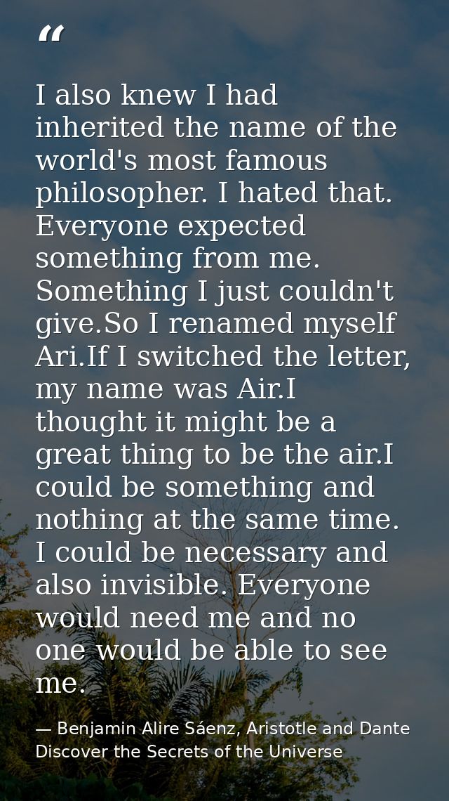 I also knew I had inherited the name of the world's most famous philosopher. I hated that. Everyone expected something f — Benjamin Alire Sáenz, Aristotle and Dante Discover the Secrets of the Universe