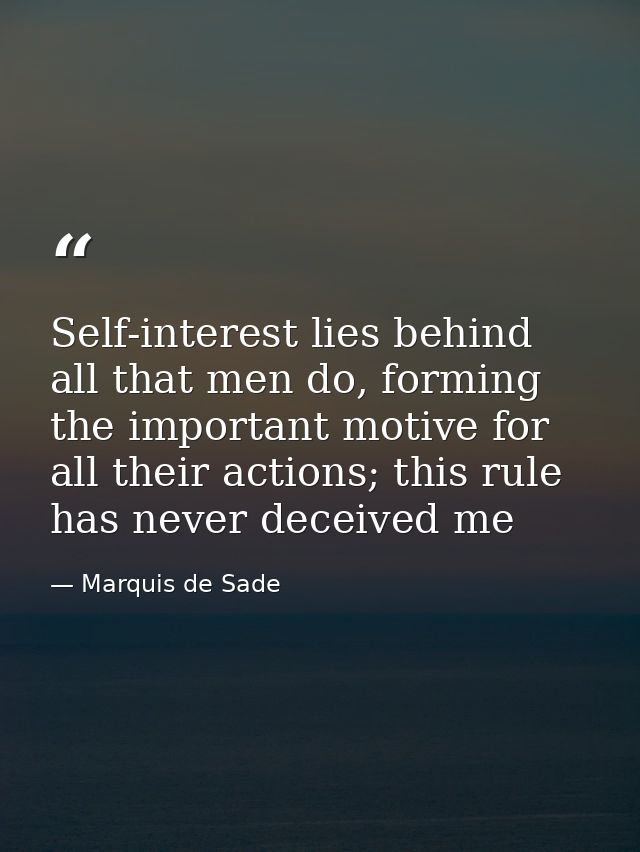 Self-interest lies behind all that men do, forming the important motive for all their actions; this rule has never decei — Marquis de Sade