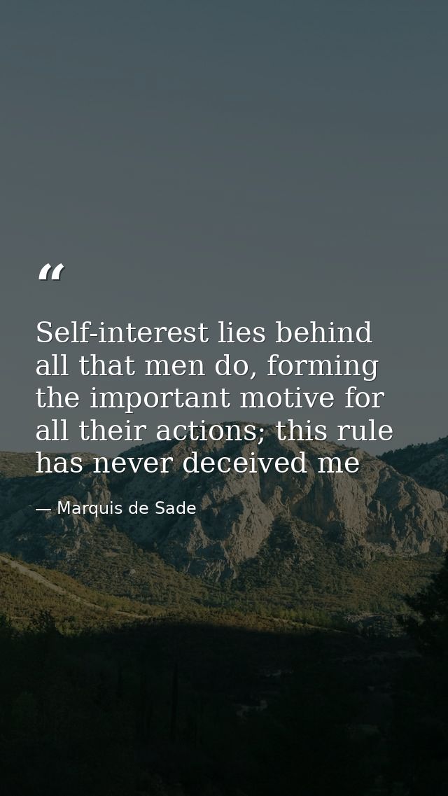 Self-interest lies behind all that men do, forming the important motive for all their actions; this rule has never decei — Marquis de Sade