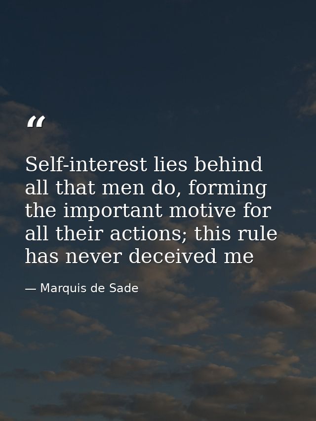 Self-interest lies behind all that men do, forming the important motive for all their actions; this rule has never decei — Marquis de Sade