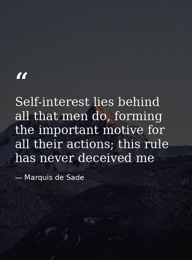 Self-interest lies behind all that men do, forming the important motive for all their actions; this rule has never decei — Marquis de Sade
