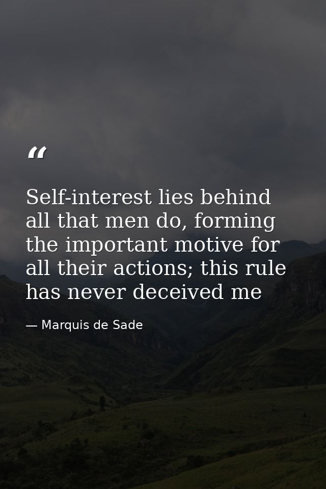 Self-interest lies behind all that men do, forming the important motive for all their actions; this rule has never decei — Marquis de Sade