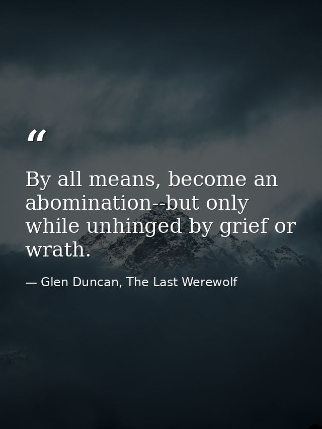 By all means, become an abomination--but only while unhinged by grief or wrath. — Glen Duncan, The Last Werewolf