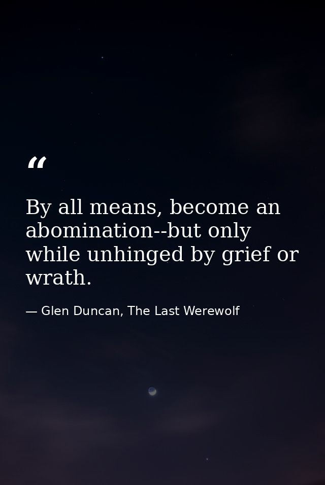 By all means, become an abomination--but only while unhinged by grief or wrath. — Glen Duncan, The Last Werewolf