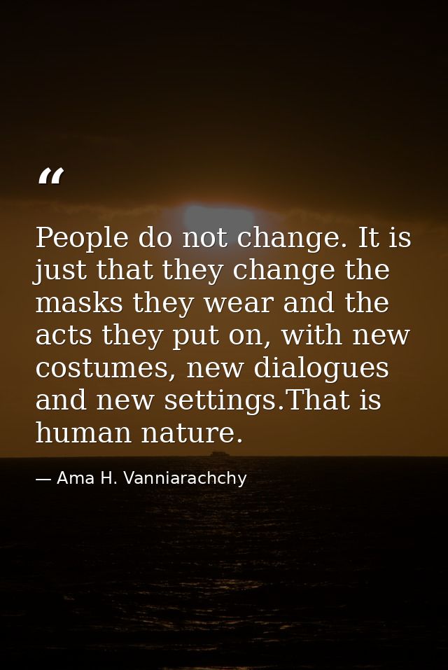 People do not change. It is just that they change the masks they wear and the acts they put on, with new costumes, new d — Ama H. Vanniarachchy