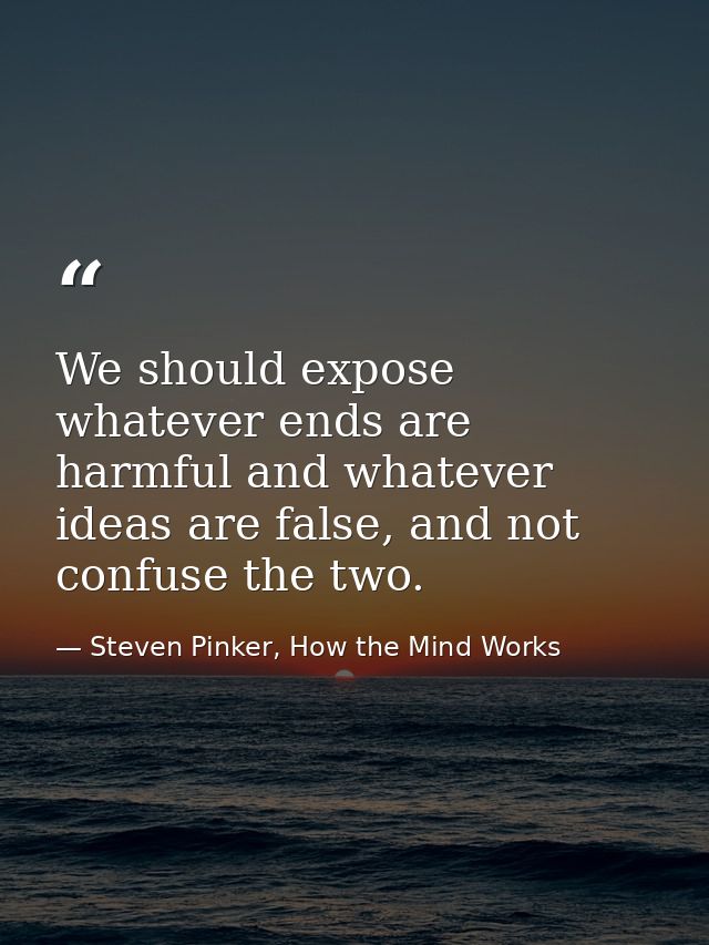 We should expose whatever ends are harmful and whatever ideas are false, and not confuse the two. — Steven Pinker, How the Mind Works