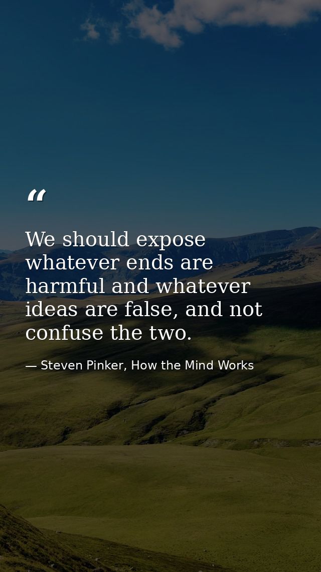We should expose whatever ends are harmful and whatever ideas are false, and not confuse the two. — Steven Pinker, How the Mind Works