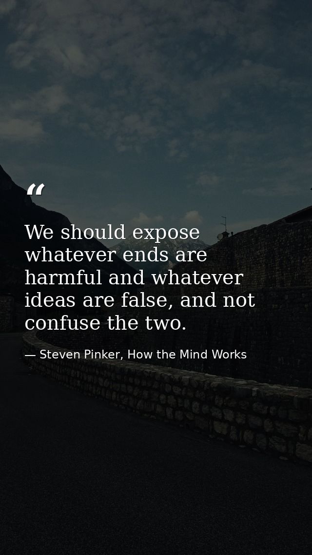 We should expose whatever ends are harmful and whatever ideas are false, and not confuse the two. — Steven Pinker, How the Mind Works