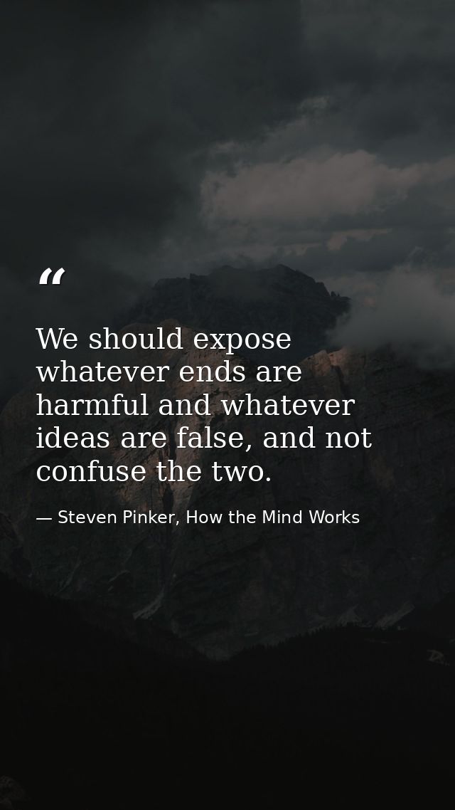 We should expose whatever ends are harmful and whatever ideas are false, and not confuse the two. — Steven Pinker, How the Mind Works