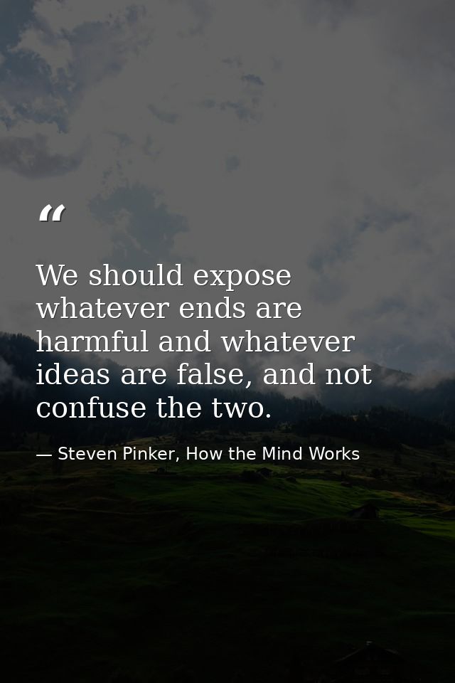 We should expose whatever ends are harmful and whatever ideas are false, and not confuse the two. — Steven Pinker, How the Mind Works