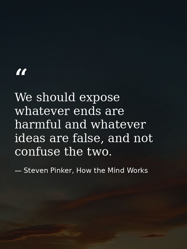 We should expose whatever ends are harmful and whatever ideas are false, and not confuse the two. — Steven Pinker, How the Mind Works