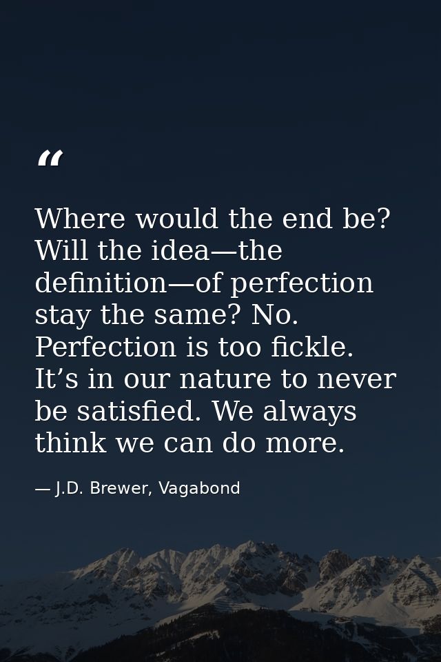 Where would the end be? Will the idea—the definition—of perfection stay the same? No. Perfection is too fickle. It’s in  — J.D. Brewer, Vagabond