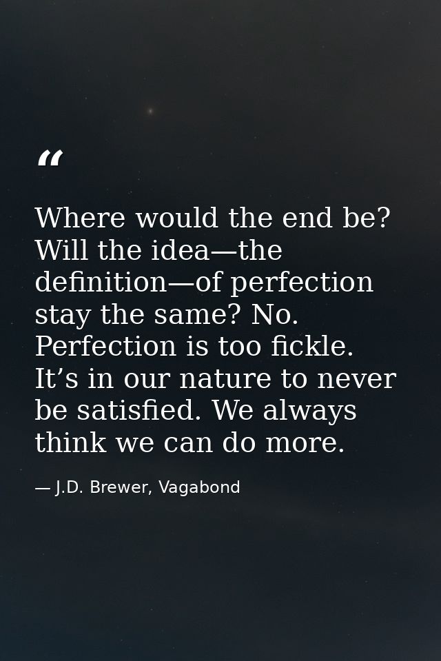 Where would the end be? Will the idea—the definition—of perfection stay the same? No. Perfection is too fickle. It’s in  — J.D. Brewer, Vagabond