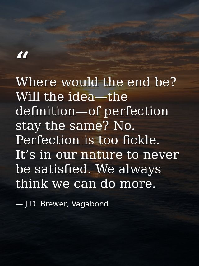 Where would the end be? Will the idea—the definition—of perfection stay the same? No. Perfection is too fickle. It’s in  — J.D. Brewer, Vagabond