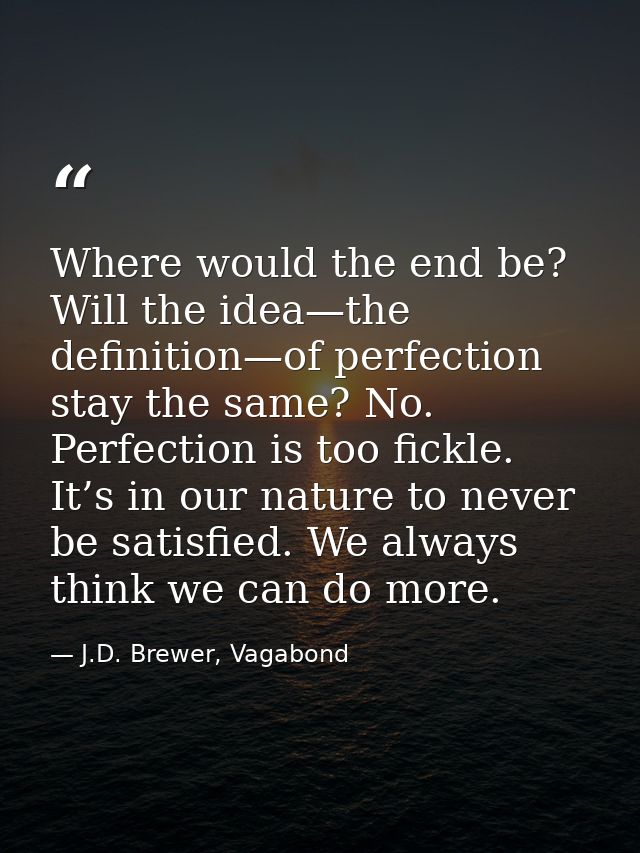 Where would the end be? Will the idea—the definition—of perfection stay the same? No. Perfection is too fickle. It’s in  — J.D. Brewer, Vagabond