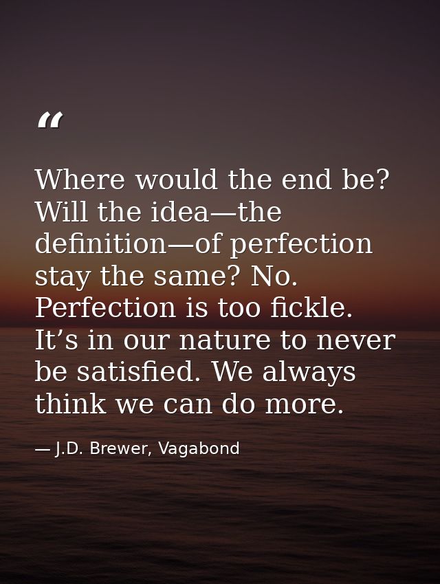 Where would the end be? Will the idea—the definition—of perfection stay the same? No. Perfection is too fickle. It’s in  — J.D. Brewer, Vagabond