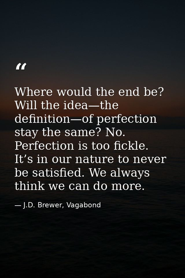 Where would the end be? Will the idea—the definition—of perfection stay the same? No. Perfection is too fickle. It’s in  — J.D. Brewer, Vagabond