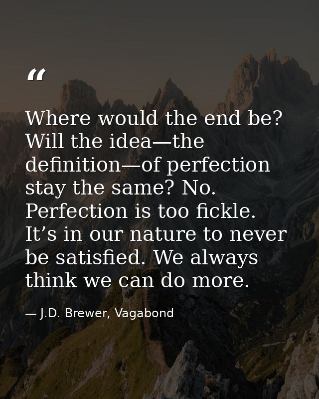 Where would the end be? Will the idea—the definition—of perfection stay the same? No. Perfection is too fickle. It’s in  — J.D. Brewer, Vagabond