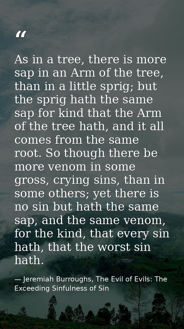 As in a tree, there is more sap in an Arm of the tree, than in a little sprig; but the sprig hath the same sap for kind  — Jeremiah Burroughs, The Evil of Evils: The Exceeding Sinfulness of Sin