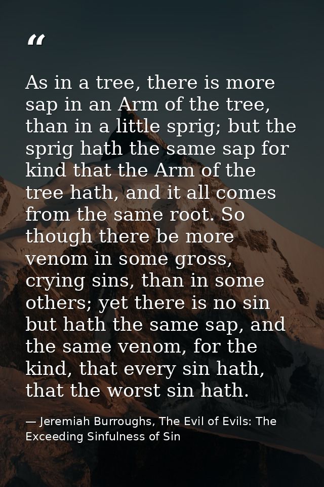 As in a tree, there is more sap in an Arm of the tree, than in a little sprig; but the sprig hath the same sap for kind  — Jeremiah Burroughs, The Evil of Evils: The Exceeding Sinfulness of Sin