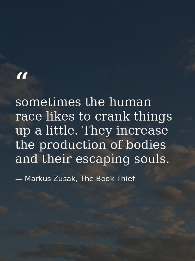 sometimes the human race likes to crank things up a little. They increase the production of bodies and their escaping so — Markus Zusak, The Book Thief