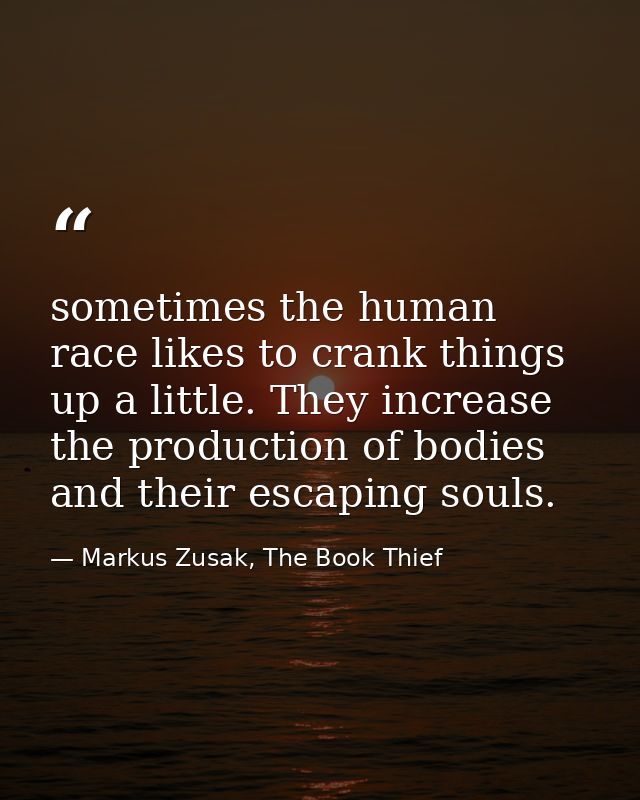 sometimes the human race likes to crank things up a little. They increase the production of bodies and their escaping so — Markus Zusak, The Book Thief