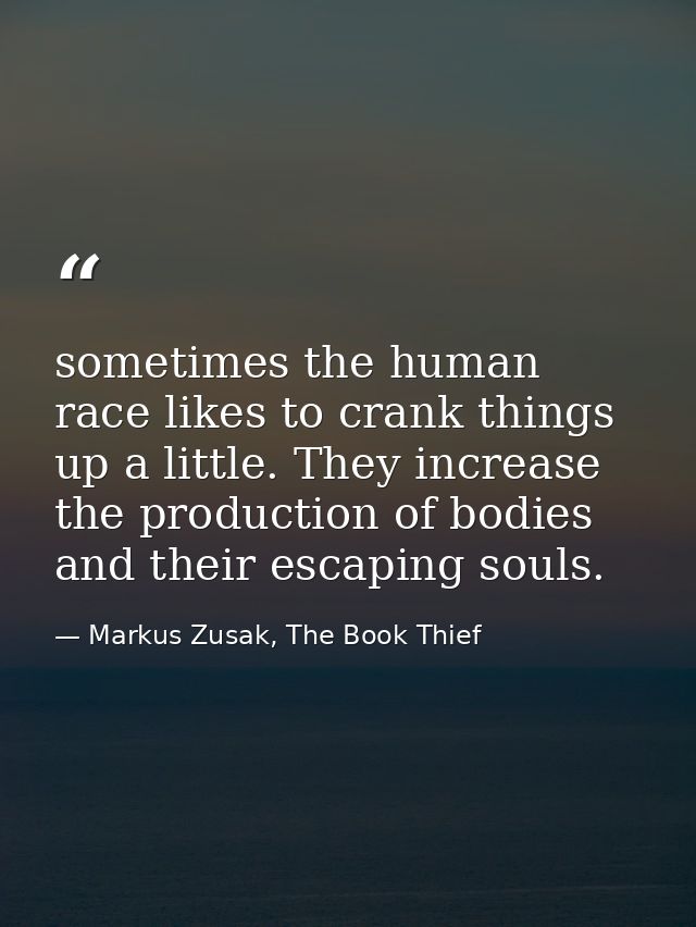 sometimes the human race likes to crank things up a little. They increase the production of bodies and their escaping so — Markus Zusak, The Book Thief