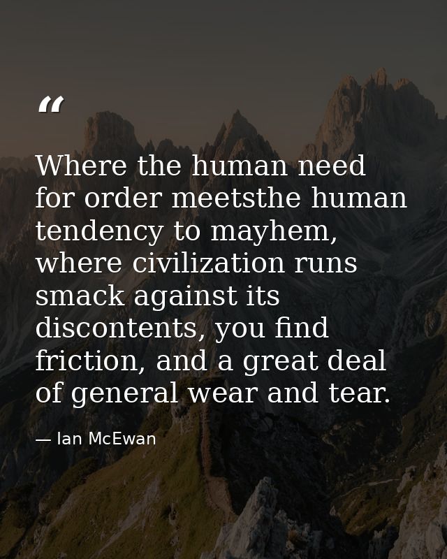 Where the human need for order meetsthe human tendency to mayhem, where civilization runs smack against its discontents, — Ian McEwan