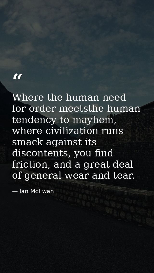 Where the human need for order meetsthe human tendency to mayhem, where civilization runs smack against its discontents, — Ian McEwan