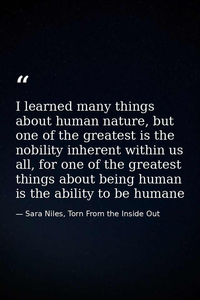 I learned many things about human nature, but one of the greatest is the nobility inherent within us all, for one of the — Sara Niles, Torn From the Inside Out