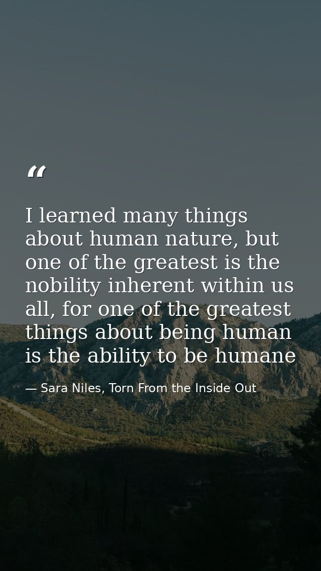 I learned many things about human nature, but one of the greatest is the nobility inherent within us all, for one of the — Sara Niles, Torn From the Inside Out