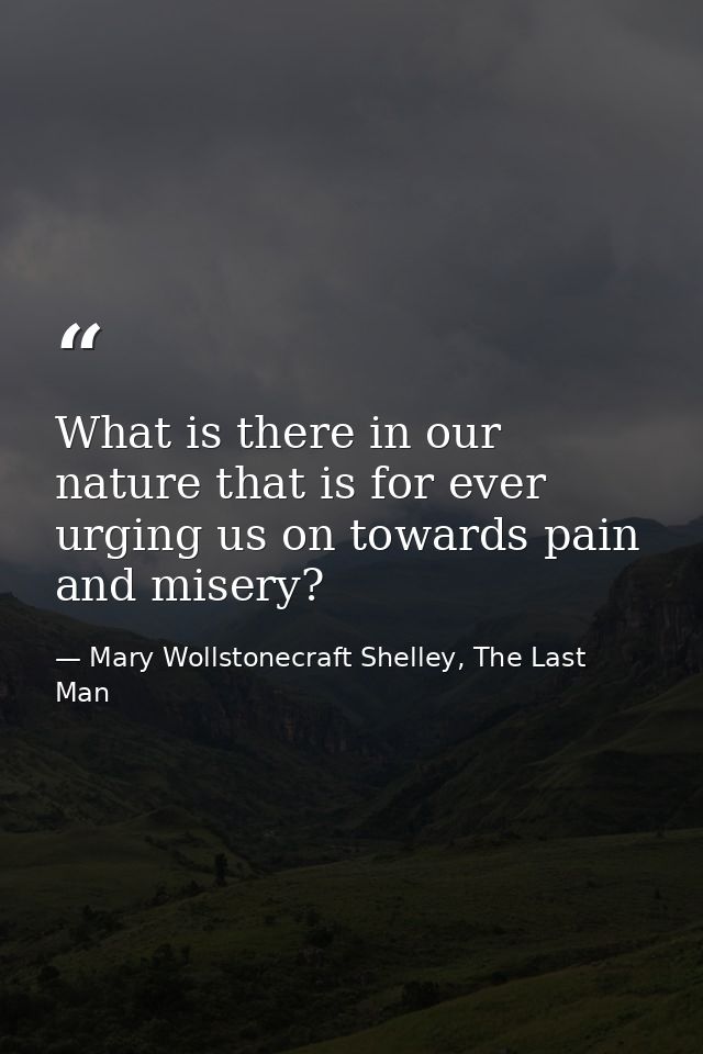 What is there in our nature that is for ever urging us on towards pain and misery? — Mary Wollstonecraft Shelley, The Last Man