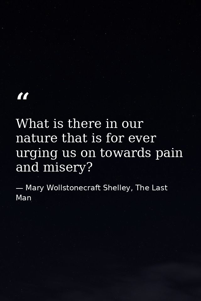 What is there in our nature that is for ever urging us on towards pain and misery? — Mary Wollstonecraft Shelley, The Last Man