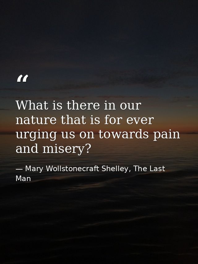 What is there in our nature that is for ever urging us on towards pain and misery? — Mary Wollstonecraft Shelley, The Last Man