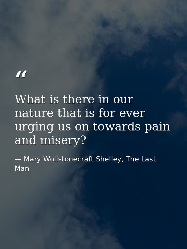 What is there in our nature that is for ever urging us on towards pain and misery? — Mary Wollstonecraft Shelley, The Last Man