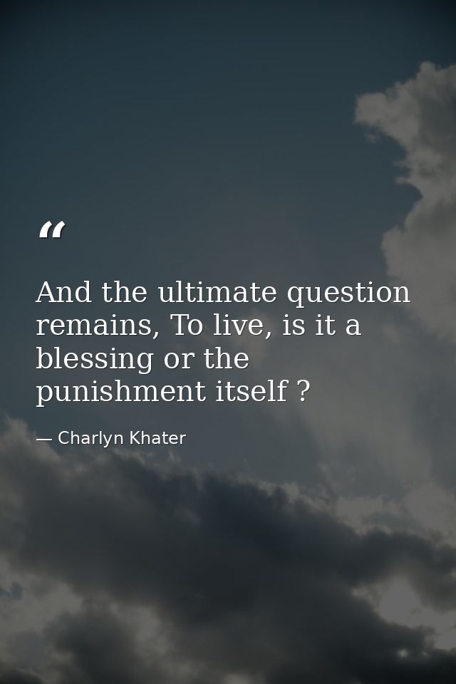 And the ultimate question remains, To live, is it a blessing or the punishment itself ? — Charlyn Khater
