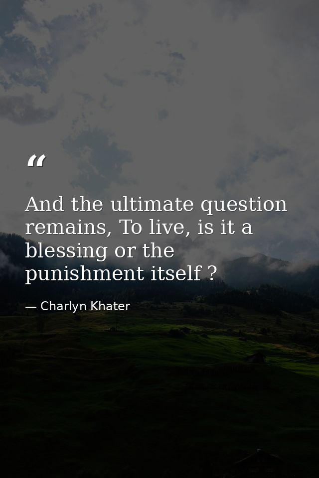 And the ultimate question remains, To live, is it a blessing or the punishment itself ? — Charlyn Khater