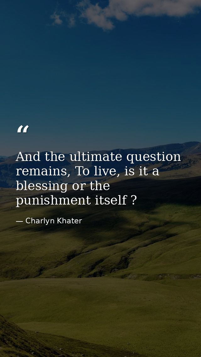 And the ultimate question remains, To live, is it a blessing or the punishment itself ? — Charlyn Khater