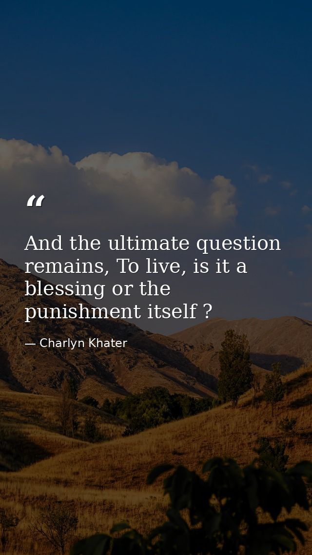 And the ultimate question remains, To live, is it a blessing or the punishment itself ? — Charlyn Khater