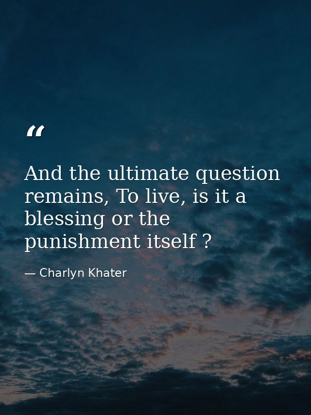 And the ultimate question remains, To live, is it a blessing or the punishment itself ? — Charlyn Khater