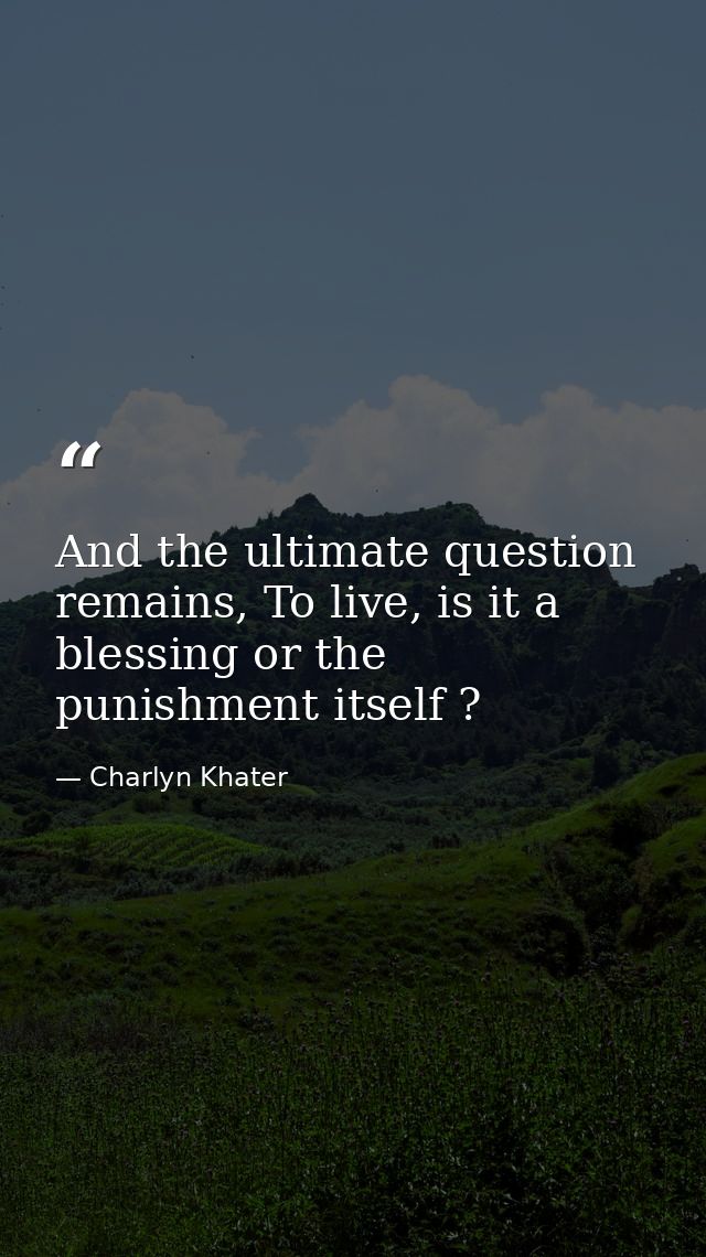 And the ultimate question remains, To live, is it a blessing or the punishment itself ? — Charlyn Khater