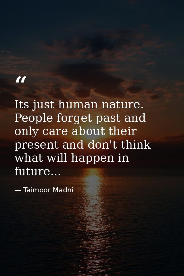 Its just human nature. People forget past and only care about their present and don't think what will happen in future.. — Taimoor Madni