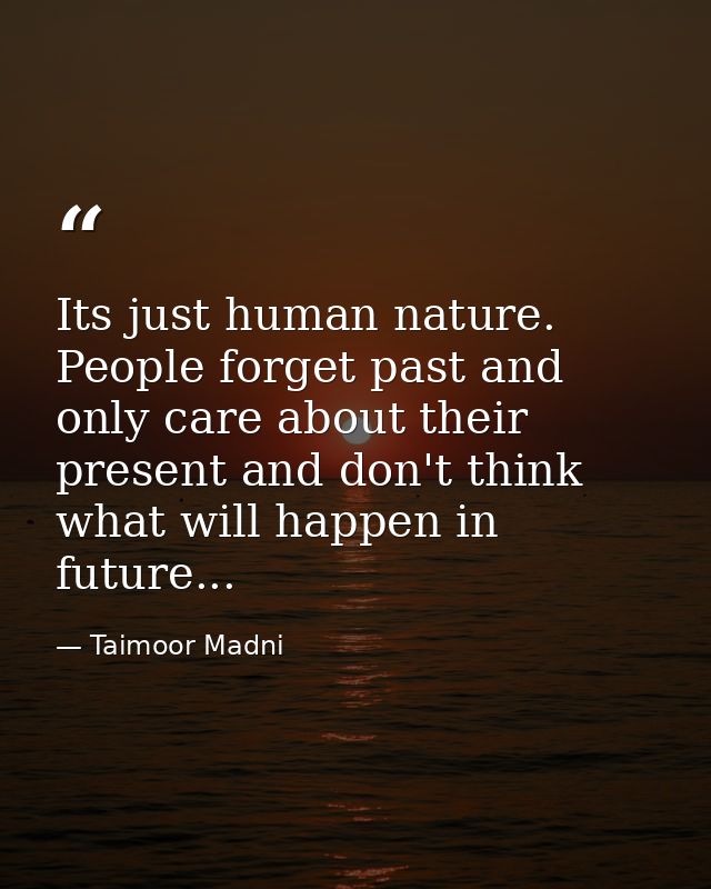 Its just human nature. People forget past and only care about their present and don't think what will happen in future.. — Taimoor Madni