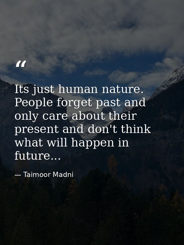 Its just human nature. People forget past and only care about their present and don't think what will happen in future.. — Taimoor Madni