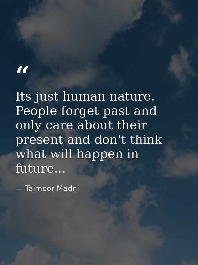 Its just human nature. People forget past and only care about their present and don't think what will happen in future.. — Taimoor Madni